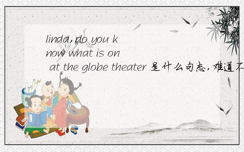 linda,do you know what is on at the globe theater 是什么句态,难道不是宾语从句吗?那从句为什么linda,do you know what is on at the globe theater 是什么句态,难道不是宾语从句吗?那从句为什么不用陈述句