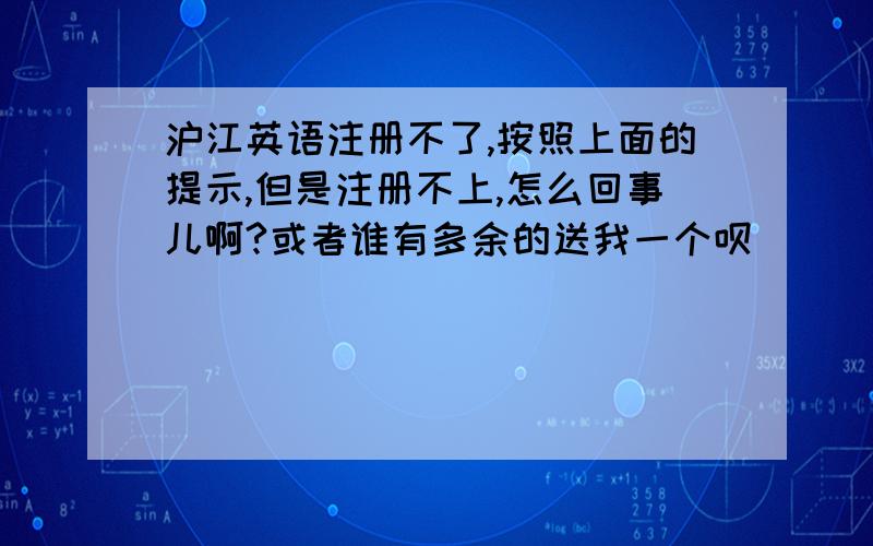 沪江英语注册不了,按照上面的提示,但是注册不上,怎么回事儿啊?或者谁有多余的送我一个呗