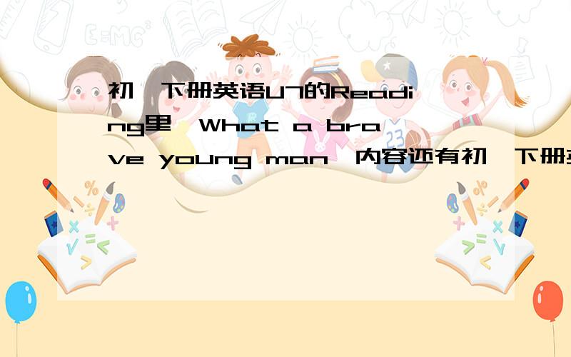 初一下册英语U7的Reading里【What a brave young man】内容还有初一下册英语U7书后所有单词和它们的翻译