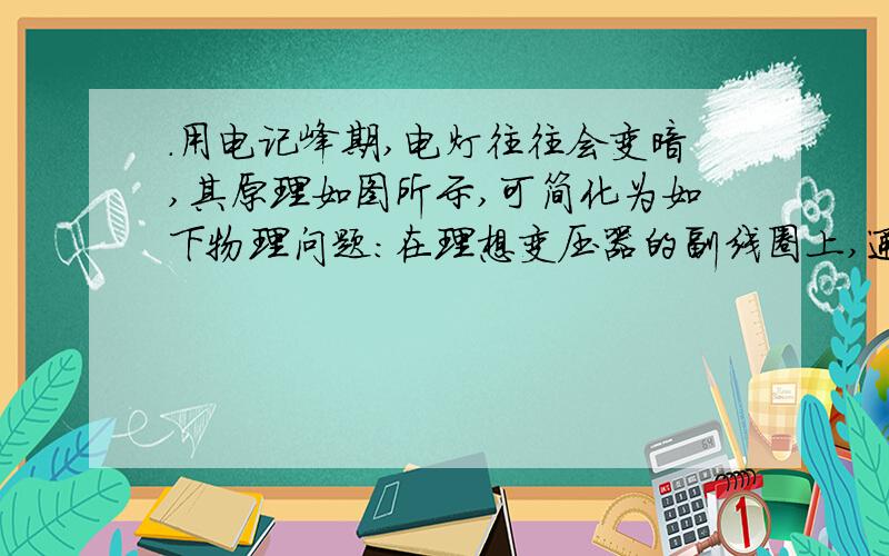 ．用电记峰期,电灯往往会变暗,其原理如图所示,可简化为如下物理问题：在理想变压器的副线圈上,通过输电线连接两只灯泡L1和L2,输电线的等效电阻R,原线圈输入有效值恒定的交流电压,当开