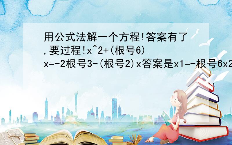 用公式法解一个方程!答案有了,要过程!x^2+(根号6)x=-2根号3-(根号2)x答案是x1=-根号6x2=-根号2我就是算不出答案来,求过程!