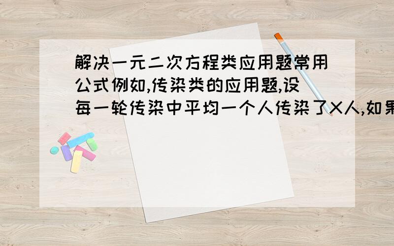 解决一元二次方程类应用题常用公式例如,传染类的应用题,设每一轮传染中平均一个人传染了X人,如果传染了两轮,可列方程(1+X)*(1+X)=患病的人数.例如，传染类的应用题，设每一轮传染中平均