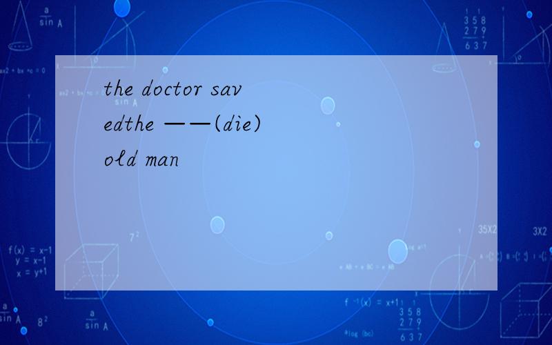 the doctor savedthe ——(die) old man