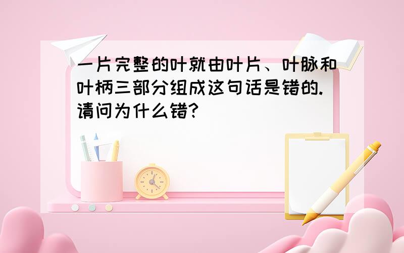 一片完整的叶就由叶片、叶脉和叶柄三部分组成这句话是错的.请问为什么错?