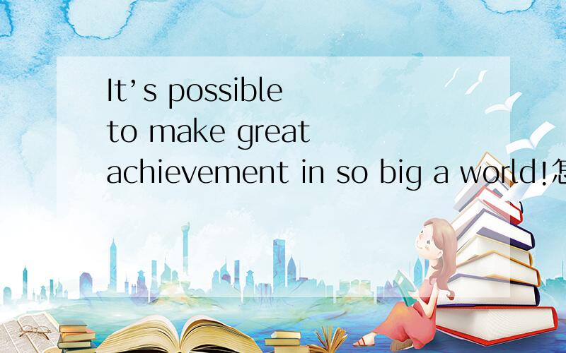 It’s possible to make great achievement in so big a world!怎么翻译?