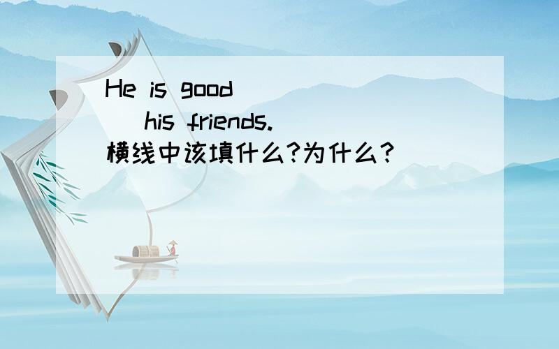 He is good ____ his friends.横线中该填什么?为什么？
