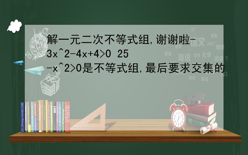 解一元二次不等式组,谢谢啦-3x^2-4x+4>0 25-x^2>0是不等式组,最后要求交集的