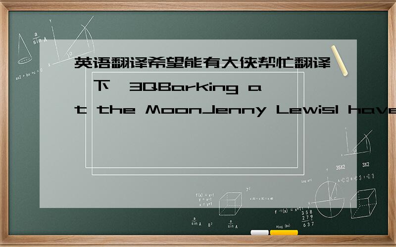 英语翻译希望能有大侠帮忙翻译一下,3QBarking at the MoonJenny LewisI have got so much to giveI swear I do.I may not have nine livesThis one feels brand new.Yes I've lived a good one.I have tried to be true.There are some things I never