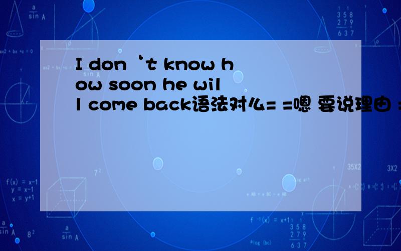 I don‘t know how soon he will come back语法对么= =嗯 要说理由 = =