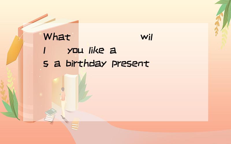 What _____(will ) you like as a birthday present
