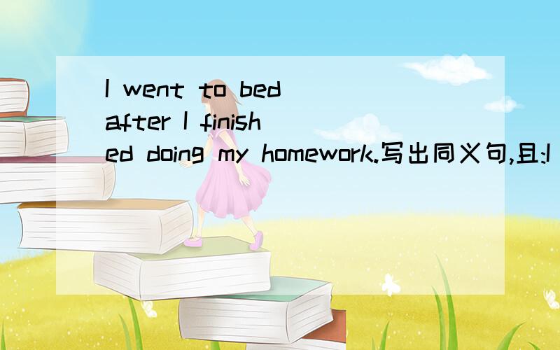 I went to bed after I finished doing my homework.写出同义句,且:I _____go to bed _____I finished doing my homework.