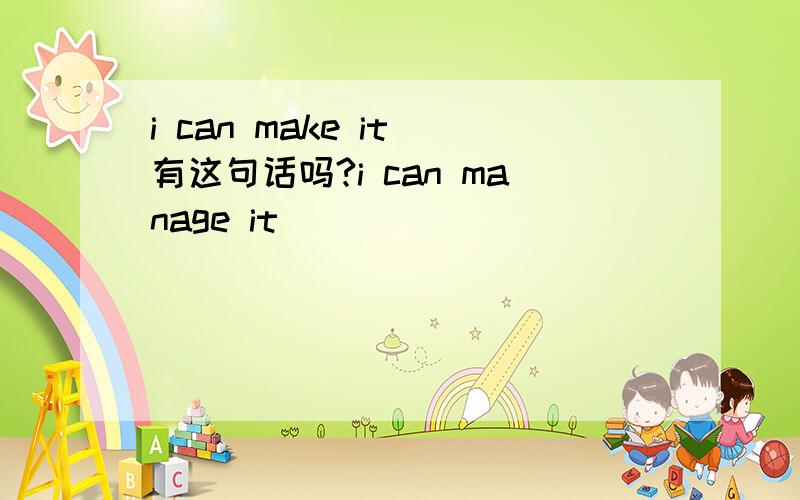 i can make it 有这句话吗?i can manage it