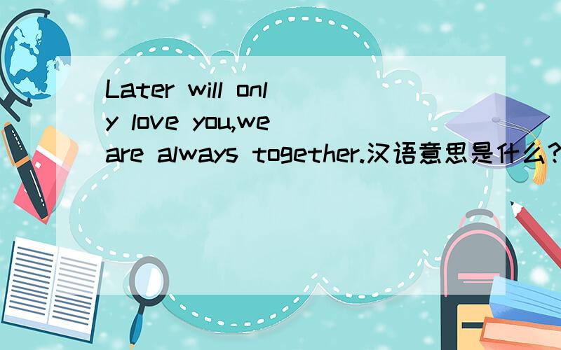 Later will only love you,we are always together.汉语意思是什么?
