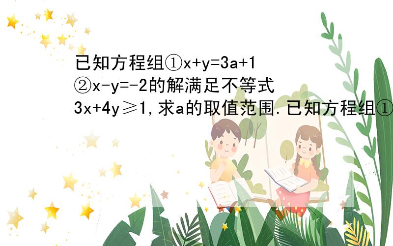 已知方程组①x+y=3a+1②x-y=-2的解满足不等式3x+4y≥1,求a的取值范围.已知方程组①x+y=3a+1②x-y=-2的解满足不等式3x+4y≥1,求a的取值范围.已知方程组①x+y=3a+1②x-y=-2的解满足不等式3x+4y≥1,求a的取