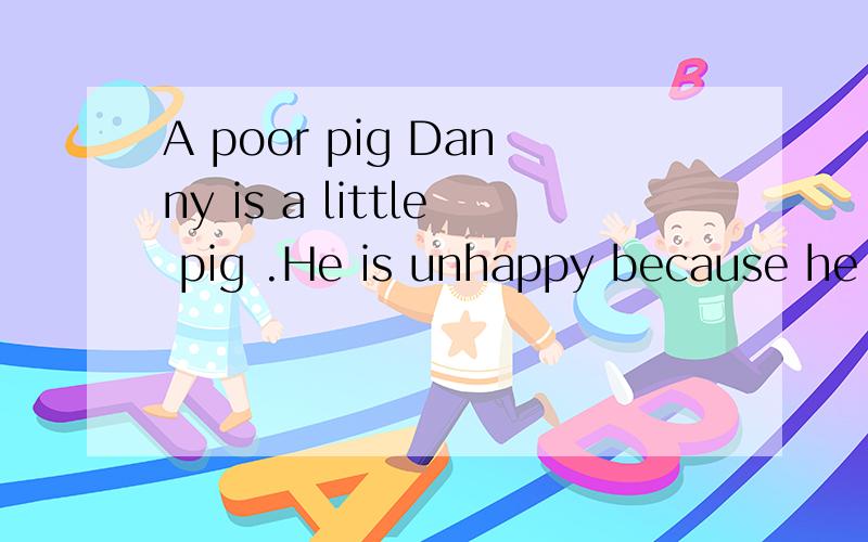 A poor pig Danny is a little pig .He is unhappy because he wants to leave home to see the world .我要a poor pig的全部中文