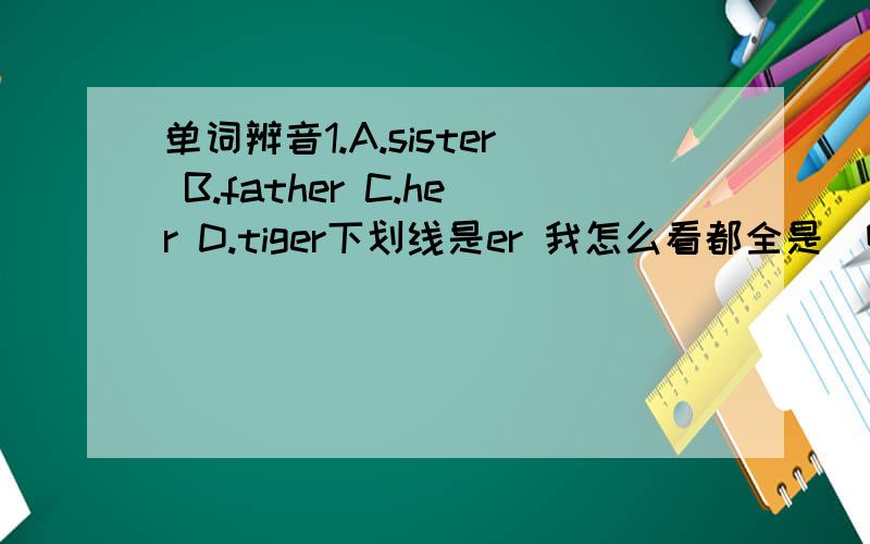 单词辨音1.A.sister B.father C.her D.tiger下划线是er 我怎么看都全是ə啊