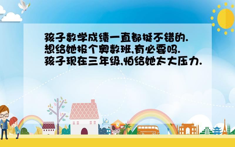 孩子数学成绩一直都挺不错的.想给她报个奥数班,有必要吗.孩子现在三年级,怕给她太大压力.