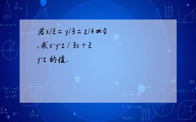 若x/2=y/3=z/4≠0,求x-y-z / 3x+2y-z 的值.