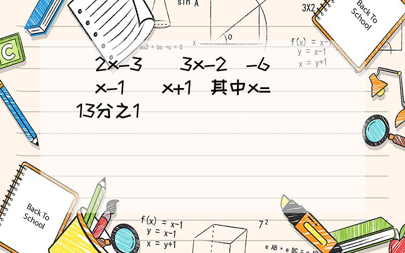 (2x-3)(3x-2)-6(x-1)(x+1)其中x=13分之1