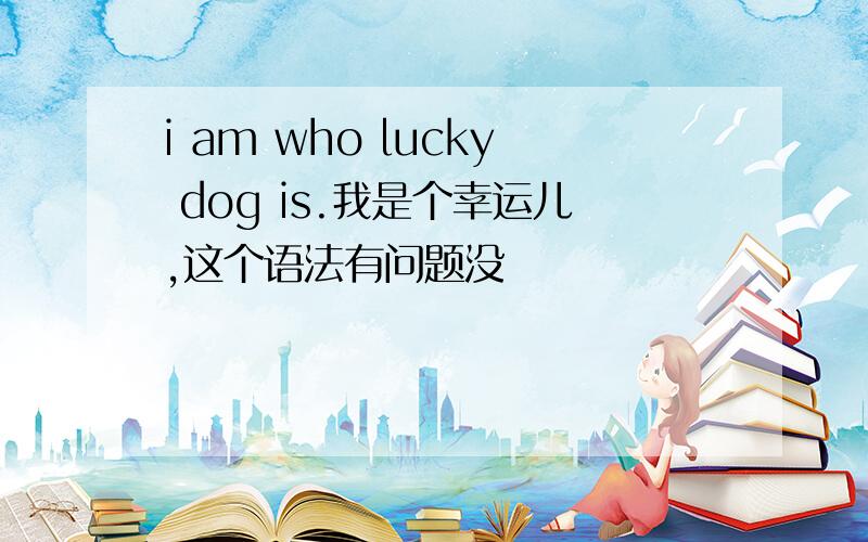 i am who lucky dog is.我是个幸运儿,这个语法有问题没