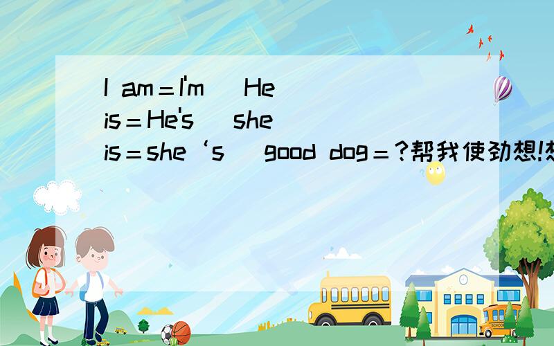 I am＝I'm   He is＝He's   she is＝she‘s   good dog＝?帮我使劲想!想出来就发!ps：正常思维想不出的