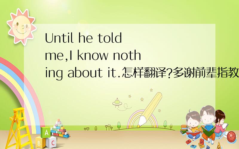 Until he told me,I know nothing about it.怎样翻译?多谢前辈指教!还有I'll drop by there on my way to class today以及How's your new apartment working out?怎么翻译,多谢前辈指教,在下感激不尽.until 在这里翻译成“要不