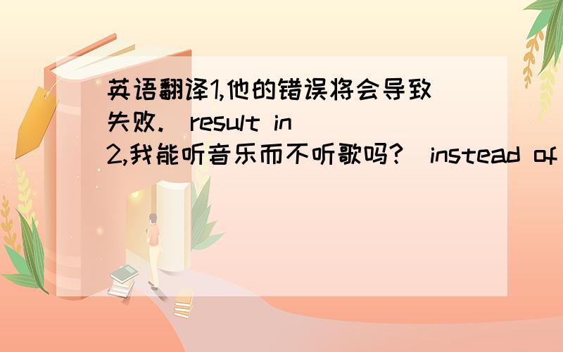 英语翻译1,他的错误将会导致失败.(result in)2,我能听音乐而不听歌吗?（instead of)3,最后他不得不承认我是对的.(admit)4,我朋友大多数坐公交车上学,而我更愿意走路去上学.(prefer)