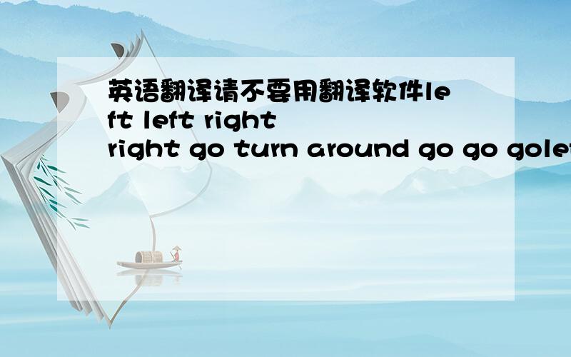 英语翻译请不要用翻译软件left left right right go turn around go go goleft right left left right rightleft left right right go go goleft left right right go turn around go go goJumping grooving dancing everybodyRooling moving singing night