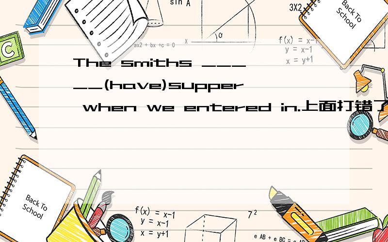 The smiths _____(have)supper when we entered in.上面打错了，这个才是：The smiths _____(have)supper at home when we entered it.教材答案上写的是：was having为什么？