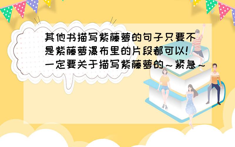 其他书描写紫藤萝的句子只要不是紫藤萝瀑布里的片段都可以!一定要关于描写紫藤萝的～紧急～