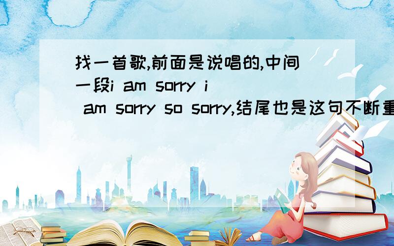 找一首歌,前面是说唱的,中间一段i am sorry i am sorry so sorry,结尾也是这句不断重复的