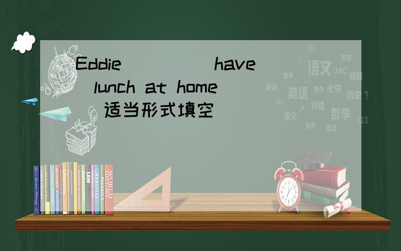 Eddie____(have)lunch at home (适当形式填空）