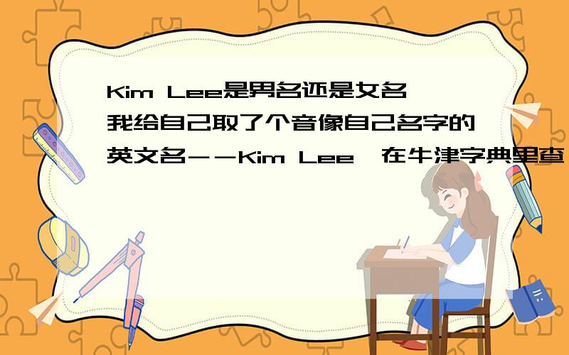 Kim Lee是男名还是女名我给自己取了个音像自己名字的英文名－－Kim Lee,在牛津字典里查,Kim是女名,但在文曲星里查到Kim又是男名,谁知道这Kim到底是女名还是男名,其意是什么Lee是我的姓--李