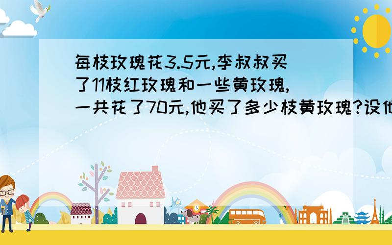 每枝玫瑰花3.5元,李叔叔买了11枝红玫瑰和一些黄玫瑰,一共花了70元,他买了多少枝黄玫瑰?设他买了x枝黄玫瑰.解法一：（ ）+（ ）=70解法二：（ ）*（ ）=70解法三：（ ）-（ ）=3.5*11解法四：