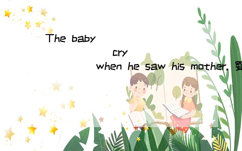 The baby ___________cry_________ when he saw his mother. 婴儿___________哭_________当他看到他的母亲怎么写?哪位好心人帮帮忙 谢了