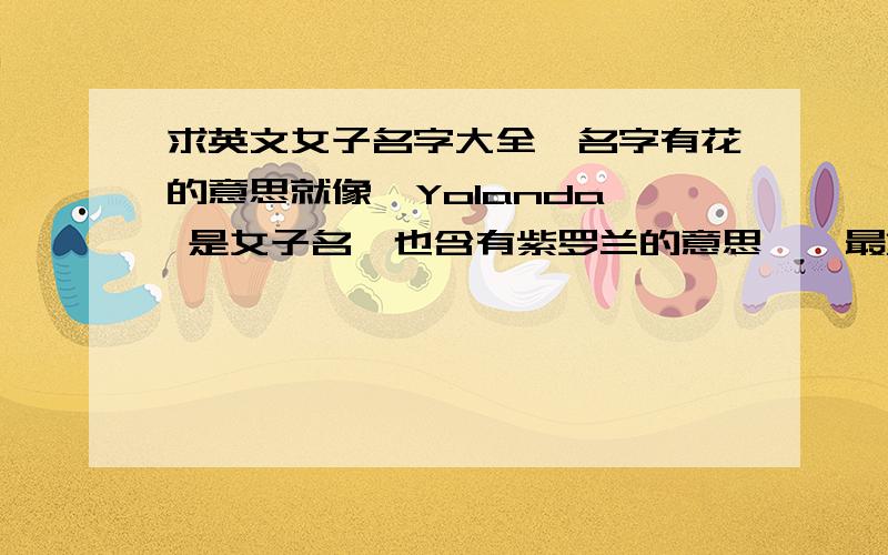 求英文女子名字大全,名字有花的意思就像  Yolanda 是女子名,也含有紫罗兰的意思……最重要的,含有   曼陀罗的意思的名字,或含有罂粟的意思的名字谢谢