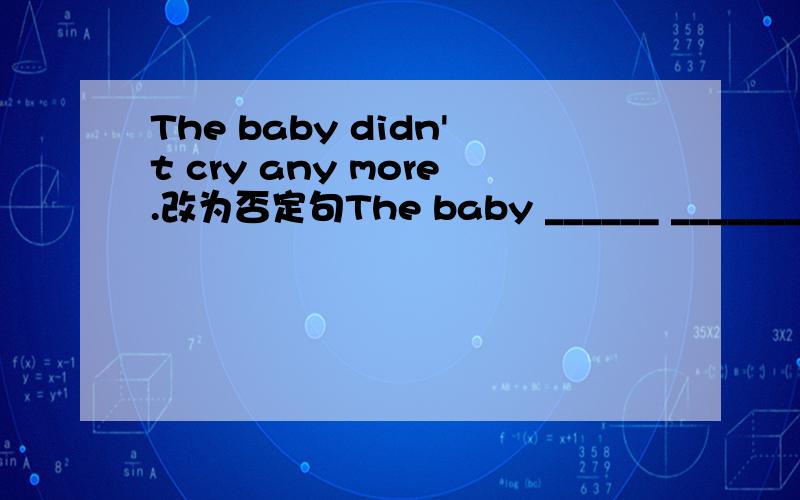 The baby didn't cry any more.改为否定句The baby ______ _______cried.
