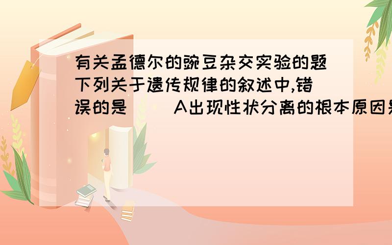 有关孟德尔的豌豆杂交实验的题下列关于遗传规律的叙述中,错误的是（ ）A出现性状分离的根本原因是等位基因的分离B纯合子和纯合子杂交,后代不一定是纯合子C纯和黄色圆粒豌豆与绿色皱