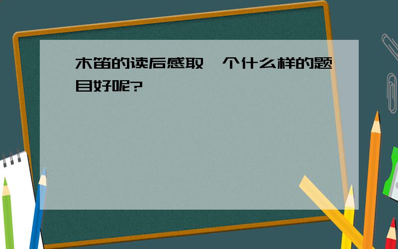 木笛的读后感取一个什么样的题目好呢?