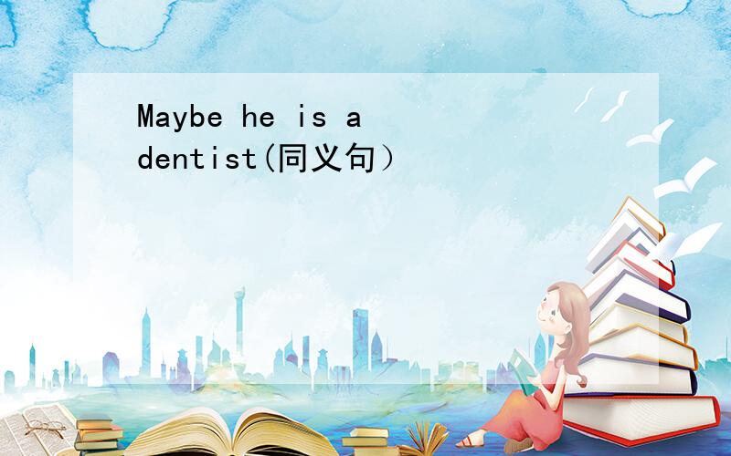 Maybe he is a dentist(同义句）