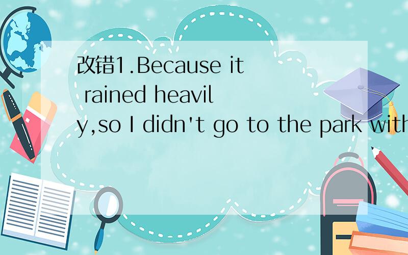 改错1.Because it rained heavily,so I didn't go to the park with my friends.2.At a very beginning of the trip to Beijing,I don't enjoy it at all.