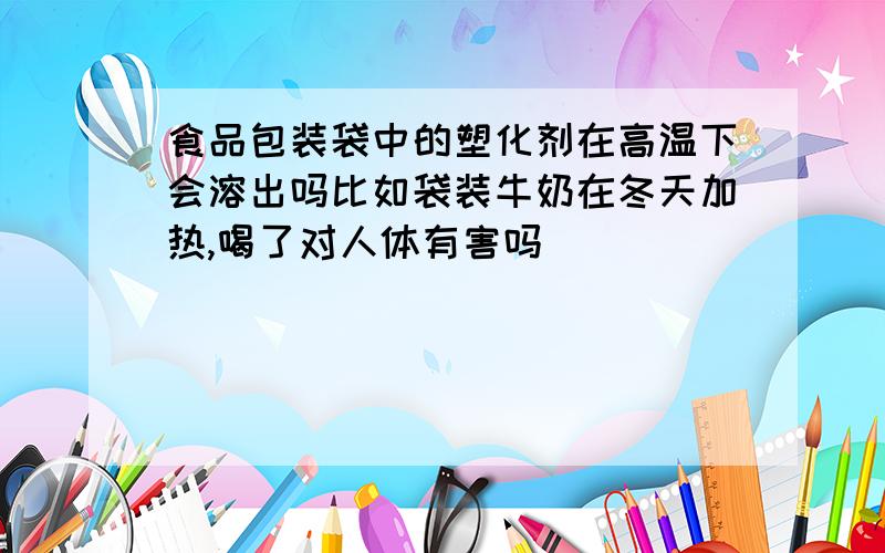 食品包装袋中的塑化剂在高温下会溶出吗比如袋装牛奶在冬天加热,喝了对人体有害吗