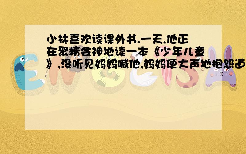 小林喜欢读课外书.一天,他正在聚精会神地读一本《少年儿童》,没听见妈妈喊他,妈妈便大声地抱怨道：“自己的书不好好读,看起闲书全身有劲!”小林感到很委屈,请你代表小林说服他妈妈.