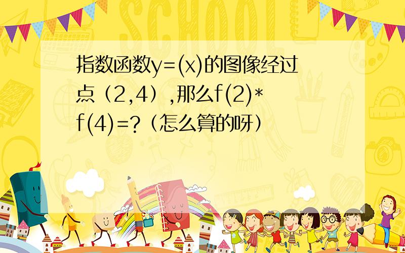 指数函数y=(x)的图像经过点（2,4）,那么f(2)*f(4)=?（怎么算的呀）