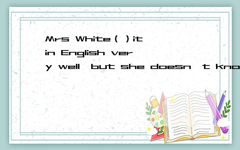 Mrs White（）it in English very well,but she doesn't know Chinese A.speaks B.tells C.needs 要解析