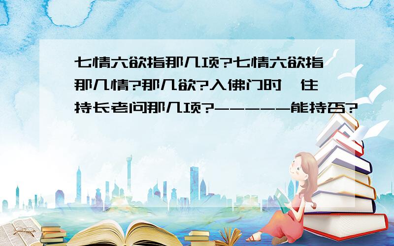 七情六欲指那几项?七情六欲指那几情?那几欲?入佛门时,住持长老问那几项?-----能持否?