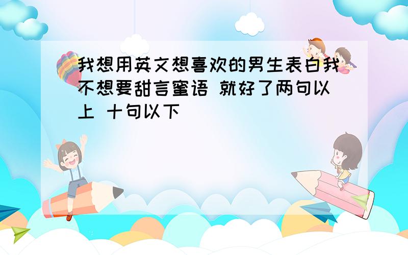 我想用英文想喜欢的男生表白我不想要甜言蜜语 就好了两句以上 十句以下