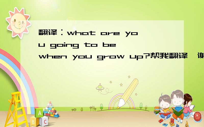 翻译：what are you going to be when you grow up?帮我翻译`谢谢!