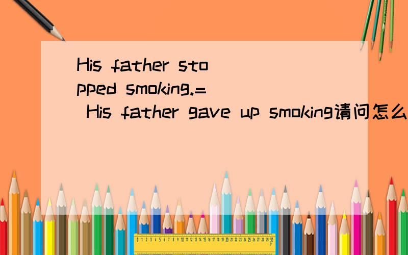 His father stopped smoking.= His father gave up smoking请问怎么填.      上边句子      = His father__ __smoke.= His father__ __smoked.