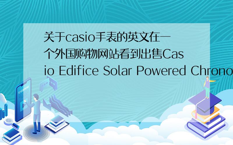 关于casio手表的英文在一个外国购物网站看到出售Casio Edifice Solar Powered Chronograph-EQS500DB-1A ,Edifice应该是指金属系列,而且网站给出的图也是金属表带.但后面的文字说明如下：-Resin Strap-100m Water